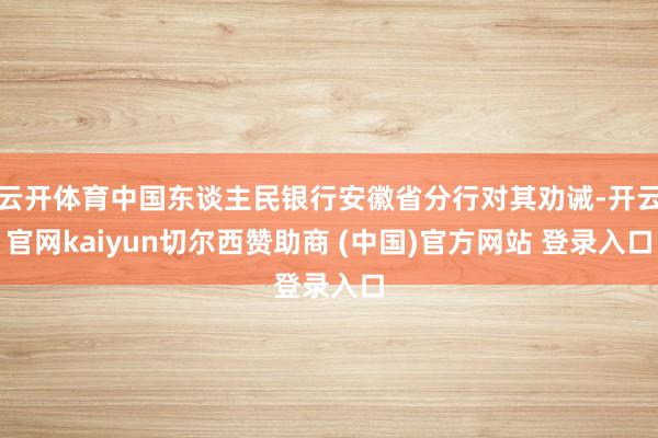 云开体育中国东谈主民银行安徽省分行对其劝诫-开云官网kaiyun切尔西赞助商 (中国)官方网站 登录入口