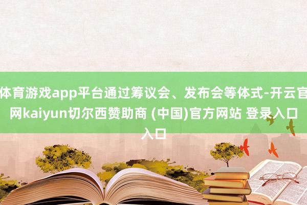 体育游戏app平台通过筹议会、发布会等体式-开云官网kaiyun切尔西赞助商 (中国)官方网站 登录入口