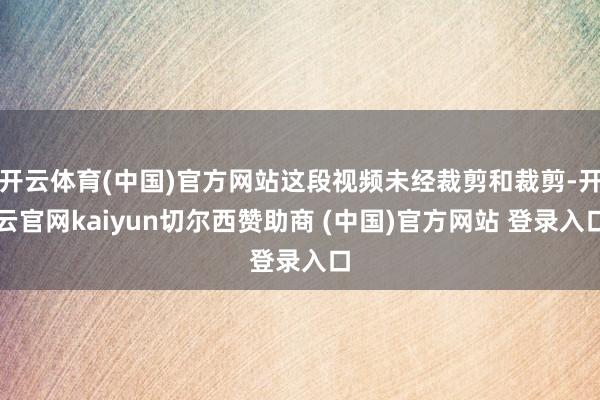 开云体育(中国)官方网站这段视频未经裁剪和裁剪-开云官网kaiyun切尔西赞助商 (中国)官方网站 登录入口