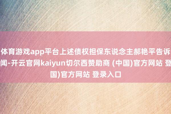 体育游戏app平台上述债权担保东说念主郝艳平告诉倾盆新闻-开云官网kaiyun切尔西赞助商 (中国)官方网站 登录入口