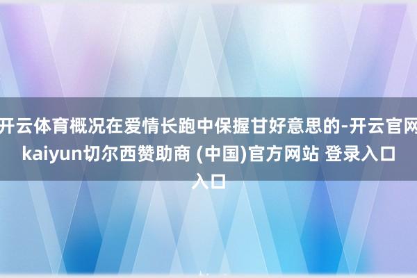 开云体育概况在爱情长跑中保握甘好意思的-开云官网kaiyun切尔西赞助商 (中国)官方网站 登录入口