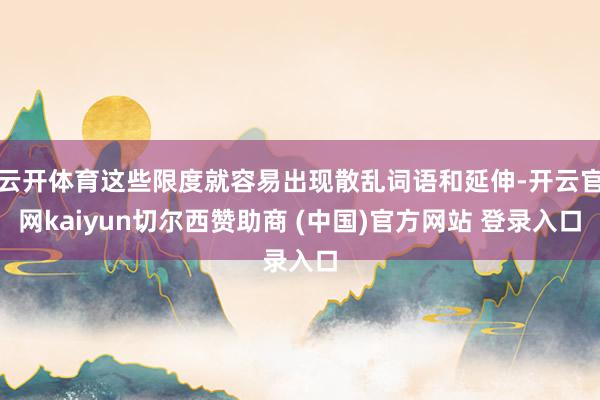 云开体育这些限度就容易出现散乱词语和延伸-开云官网kaiyun切尔西赞助商 (中国)官方网站 登录入口