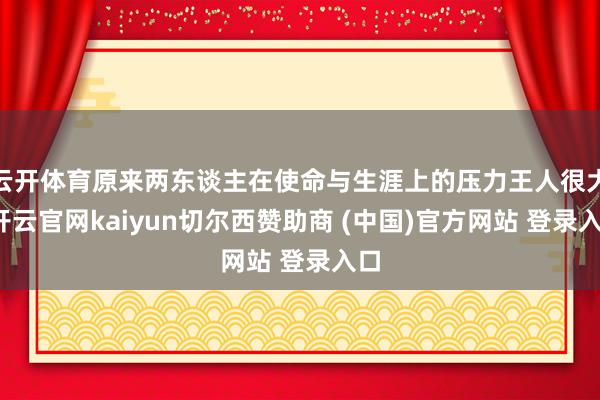 云开体育原来两东谈主在使命与生涯上的压力王人很大-开云官网kaiyun切尔西赞助商 (中国)官方网站 登录入口