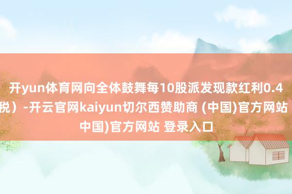 开yun体育网向全体鼓舞每10股派发现款红利0.45元（含税）-开云官网kaiyun切尔西赞助商 (中国)官方网站 登录入口