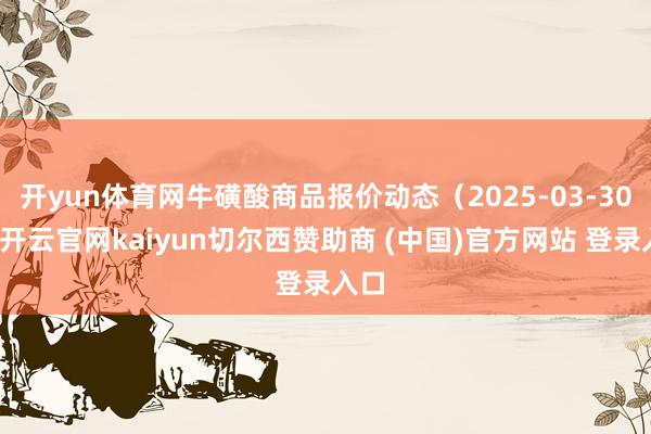 开yun体育网牛磺酸商品报价动态（2025-03-30）-开云官网kaiyun切尔西赞助商 (中国)官方网站 登录入口