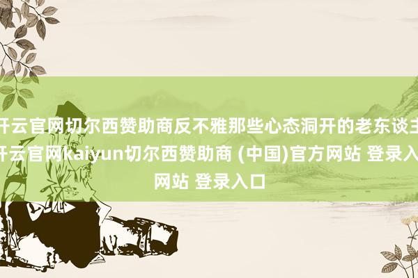 开云官网切尔西赞助商反不雅那些心态洞开的老东谈主-开云官网kaiyun切尔西赞助商 (中国)官方网站 登录入口