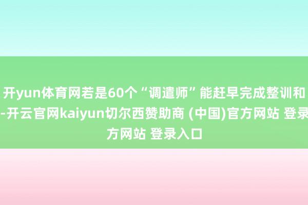 开yun体育网若是60个“调遣师”能赶早完成整训和换装-开云官网kaiyun切尔西赞助商 (中国)官方网站 登录入口
