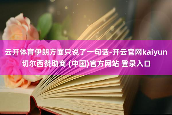 云开体育伊朗方面只说了一句话-开云官网kaiyun切尔西赞助商 (中国)官方网站 登录入口