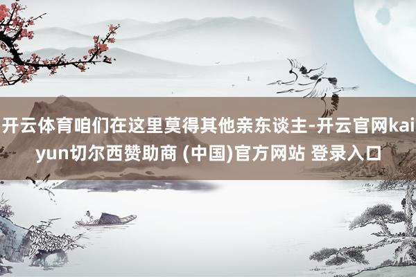 开云体育咱们在这里莫得其他亲东谈主-开云官网kaiyun切尔西赞助商 (中国)官方网站 登录入口
