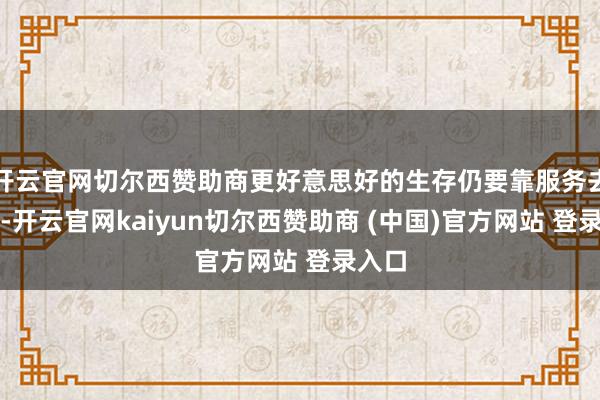 开云官网切尔西赞助商更好意思好的生存仍要靠服务去已毕-开云官网kaiyun切尔西赞助商 (中国)官方网站 登录入口