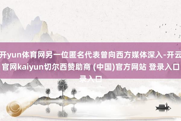 开yun体育网另一位匿名代表曾向西方媒体深入-开云官网kaiyun切尔西赞助商 (中国)官方网站 登录入口
