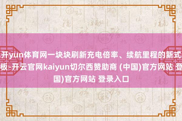 开yun体育网一块块刷新充电倍率、续航里程的新式能源电板-开云官网kaiyun切尔西赞助商 (中国)官方网站 登录入口