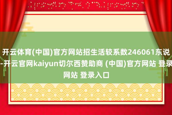 开云体育(中国)官方网站招生活较系数246061东说念主-开云官网kaiyun切尔西赞助商 (中国)官方网站 登录入口