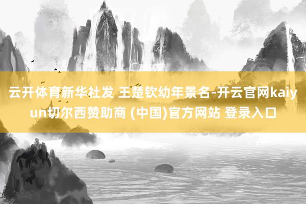 云开体育新华社发 王楚钦幼年景名-开云官网kaiyun切尔西赞助商 (中国)官方网站 登录入口