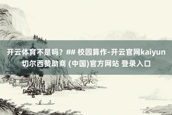 开云体育不是吗？## 校园算作-开云官网kaiyun切尔西赞助商 (中国)官方网站 登录入口