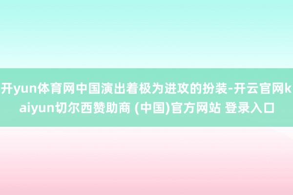 开yun体育网中国演出着极为进攻的扮装-开云官网kaiyun切尔西赞助商 (中国)官方网站 登录入口