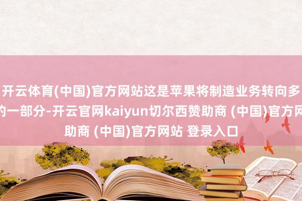 开云体育(中国)官方网站这是苹果将制造业务转向多元化的计策的一部分-开云官网kaiyun切尔西赞助商 (中国)官方网站 登录入口