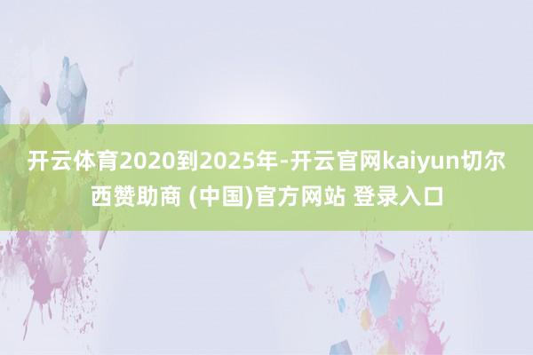 开云体育2020到2025年-开云官网kaiyun切尔西赞助商 (中国)官方网站 登录入口