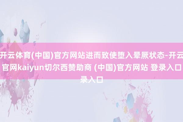 开云体育(中国)官方网站进而致使堕入晕厥状态-开云官网kaiyun切尔西赞助商 (中国)官方网站 登录入口