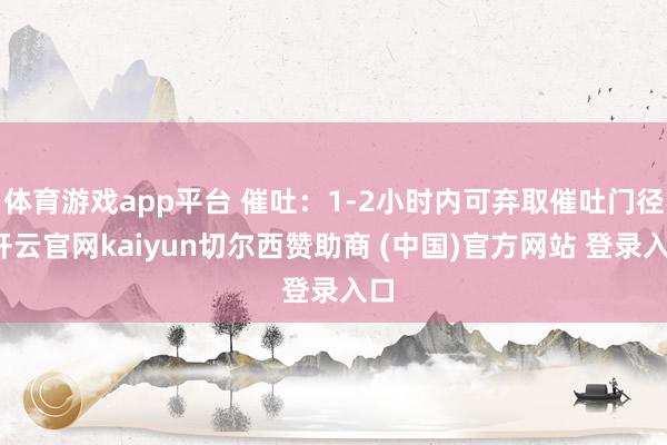 体育游戏app平台 催吐：1-2小时内可弃取催吐门径-开云官网kaiyun切尔西赞助商 (中国)官方网站 登录入口