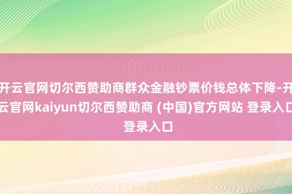 开云官网切尔西赞助商群众金融钞票价钱总体下降-开云官网kaiyun切尔西赞助商 (中国)官方网站 登录入口