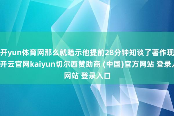 开yun体育网那么就暗示他提前28分钟知谈了著作现实-开云官网kaiyun切尔西赞助商 (中国)官方网站 登录入口