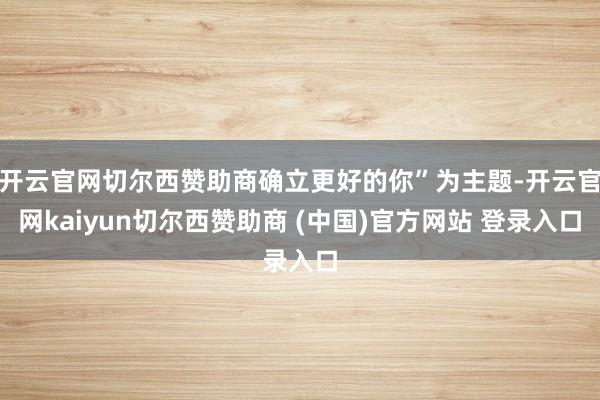 开云官网切尔西赞助商确立更好的你”为主题-开云官网kaiyun切尔西赞助商 (中国)官方网站 登录入口