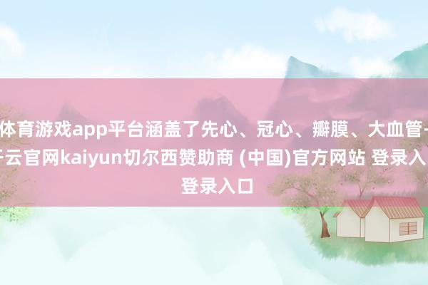 体育游戏app平台涵盖了先心、冠心、瓣膜、大血管-开云官网kaiyun切尔西赞助商 (中国)官方网站 登录入口