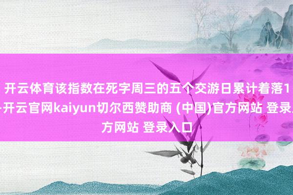 开云体育　　该指数在死字周三的五个交游日累计着落12%-开云官网kaiyun切尔西赞助商 (中国)官方网站 登录入口