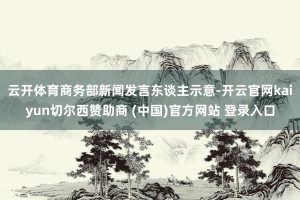 云开体育　　商务部新闻发言东谈主示意-开云官网kaiyun切尔西赞助商 (中国)官方网站 登录入口