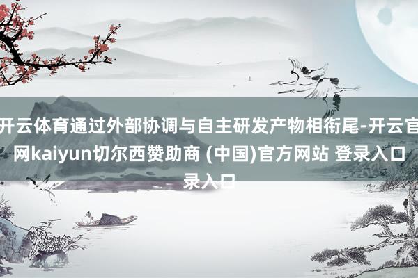 开云体育通过外部协调与自主研发产物相衔尾-开云官网kaiyun切尔西赞助商 (中国)官方网站 登录入口