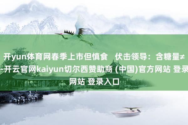 开yun体育网春季上市但慎食 伏击领导:含糖量≠甜度-开云官网kaiyun切尔西赞助商 (中国)官方网站 登录入口