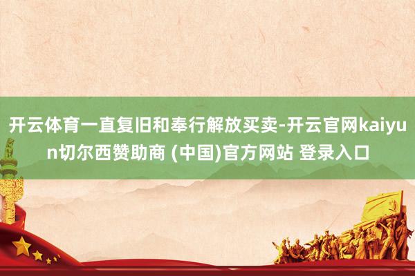 开云体育一直复旧和奉行解放买卖-开云官网kaiyun切尔西赞助商 (中国)官方网站 登录入口