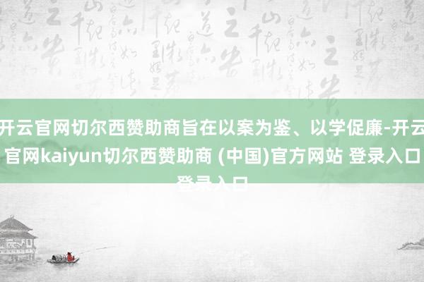 开云官网切尔西赞助商旨在以案为鉴、以学促廉-开云官网kaiyun切尔西赞助商 (中国)官方网站 登录入口