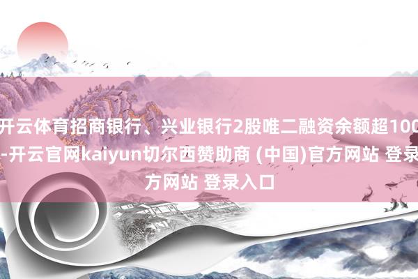 开云体育招商银行、兴业银行2股唯二融资余额超100亿元-开云官网kaiyun切尔西赞助商 (中国)官方网站 登录入口