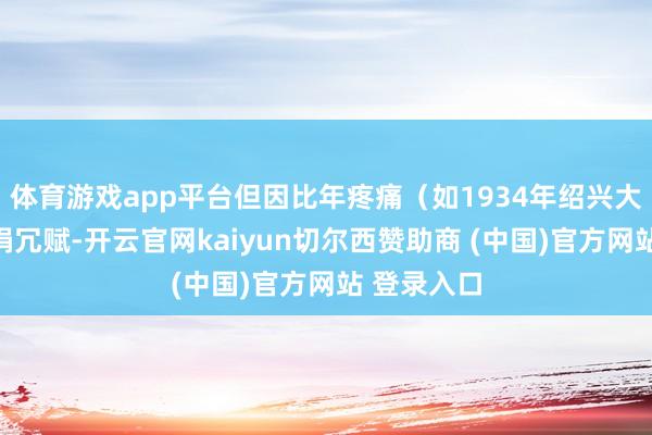 体育游戏app平台但因比年疼痛（如1934年绍兴大旱）和苛捐冗赋-开云官网kaiyun切尔西赞助商 (中国)官方网站 登录入口