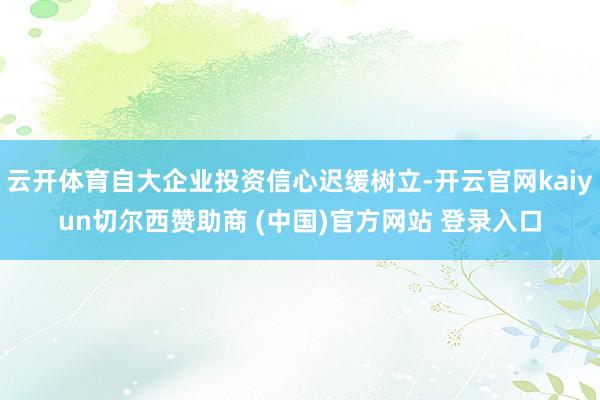 云开体育自大企业投资信心迟缓树立-开云官网kaiyun切尔西赞助商 (中国)官方网站 登录入口