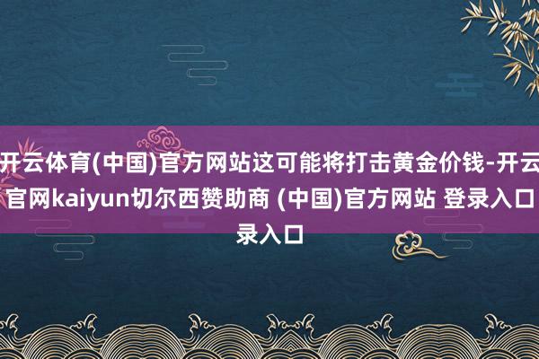 开云体育(中国)官方网站这可能将打击黄金价钱-开云官网kaiyun切尔西赞助商 (中国)官方网站 登录入口