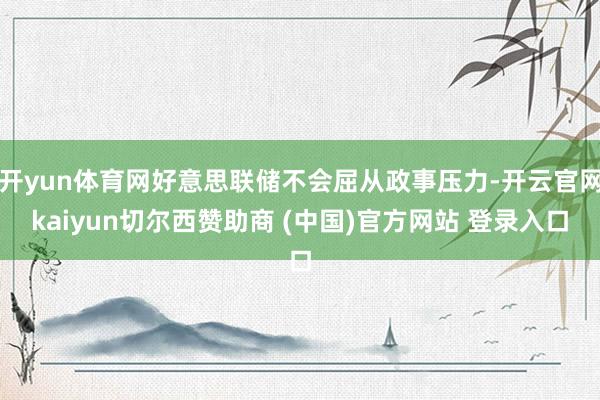 开yun体育网好意思联储不会屈从政事压力-开云官网kaiyun切尔西赞助商 (中国)官方网站 登录入口