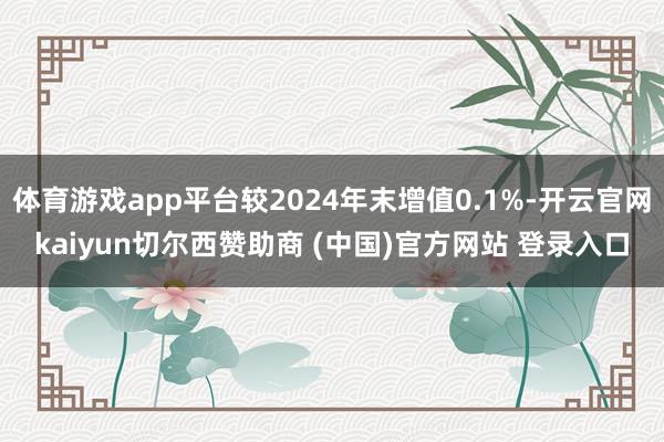 体育游戏app平台较2024年末增值0.1%-开云官网kaiyun切尔西赞助商 (中国)官方网站 登录入口