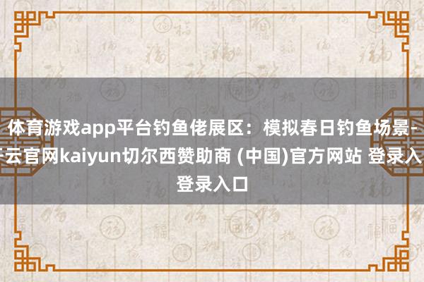 体育游戏app平台　　钓鱼佬展区：模拟春日钓鱼场景-开云官网kaiyun切尔西赞助商 (中国)官方网站 登录入口
