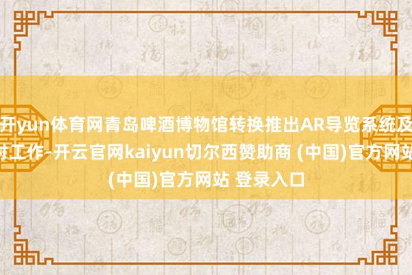 开yun体育网青岛啤酒博物馆转换推出AR导览系统及多币种支付工作-开云官网kaiyun切尔西赞助商 (中国)官方网站 登录入口