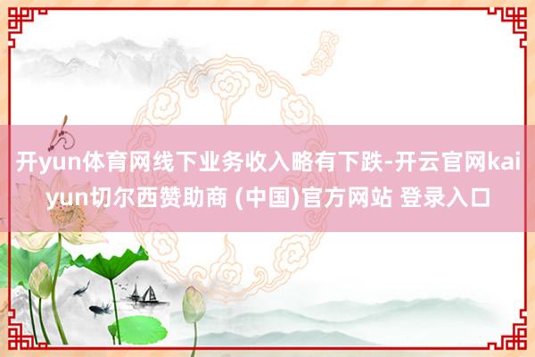 开yun体育网线下业务收入略有下跌-开云官网kaiyun切尔西赞助商 (中国)官方网站 登录入口