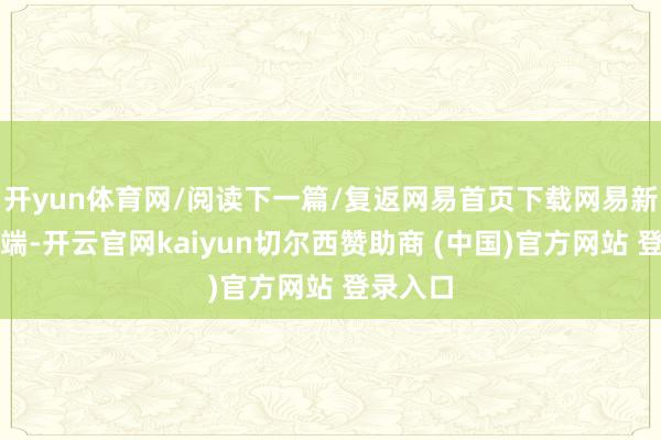 开yun体育网/阅读下一篇/复返网易首页下载网易新闻客户端-开云官网kaiyun切尔西赞助商 (中国)官方网站 登录入口