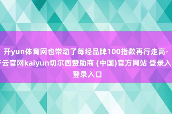 开yun体育网也带动了每经品牌100指数再行走高-开云官网kaiyun切尔西赞助商 (中国)官方网站 登录入口