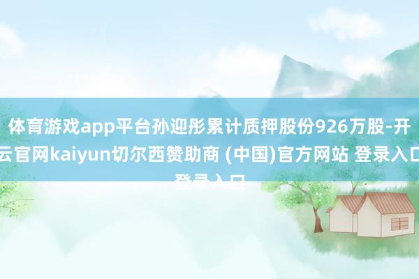 体育游戏app平台孙迎彤累计质押股份926万股-开云官网kaiyun切尔西赞助商 (中国)官方网站 登录入口