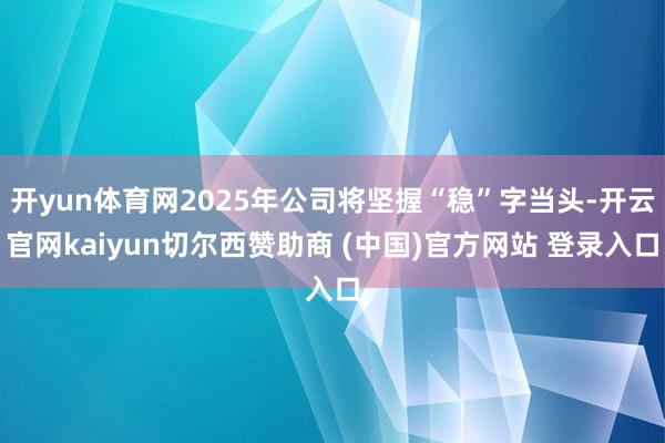 开yun体育网2025年公司将坚握“稳”字当头-开云官网kaiyun切尔西赞助商 (中国)官方网站 登录入口