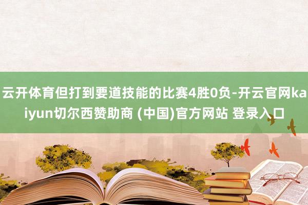 云开体育但打到要道技能的比赛4胜0负-开云官网kaiyun切尔西赞助商 (中国)官方网站 登录入口