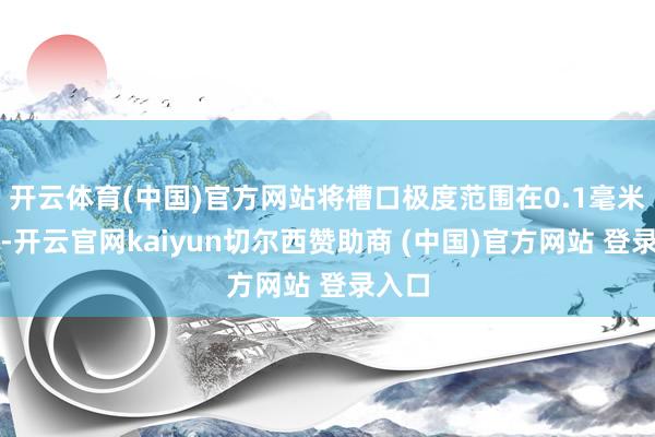 开云体育(中国)官方网站将槽口极度范围在0.1毫米以内-开云官网kaiyun切尔西赞助商 (中国)官方网站 登录入口