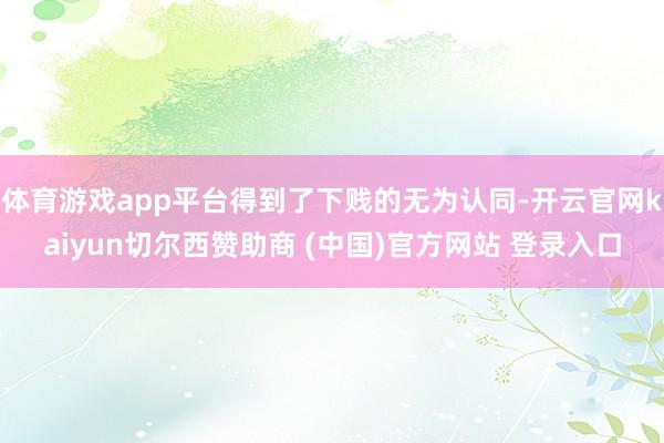 体育游戏app平台得到了下贱的无为认同-开云官网kaiyun切尔西赞助商 (中国)官方网站 登录入口